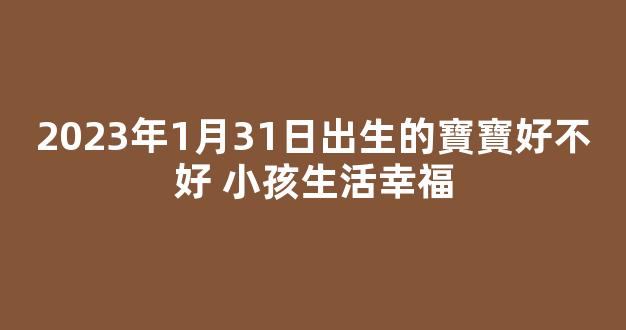 2023年1月31日出生的寶寶好不好 小孩生活幸福
